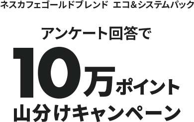 ネスカフェゴールドブレンド  エコ＆システムパック アンケート回答で10万ポイント 山分けキャンペーン