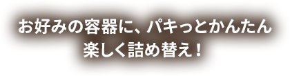 お好みの容器に、パキっとかんたん 楽しく詰め替え！