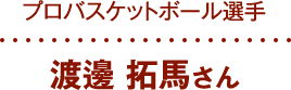 プロバスケットボール選手 渡邊 拓馬さん