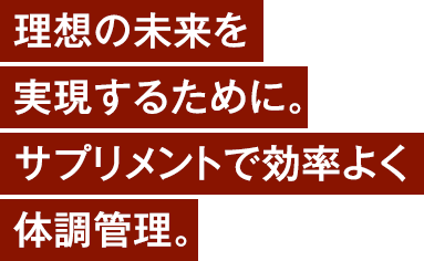 理想の未来を実現するために。サプリメントで効率よく体調管理。