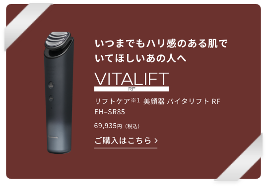 いつまでもハリ感のある肌でいてほしいあの人へ、リフトケア（※1）美顔器 バイタリフト RF EH–SR85。69,935円（税込）この商品を詳しく見る