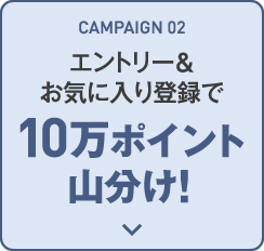 CAMPAIGN 02 エントリー&お気に入り登録で10万ポイント山分け！