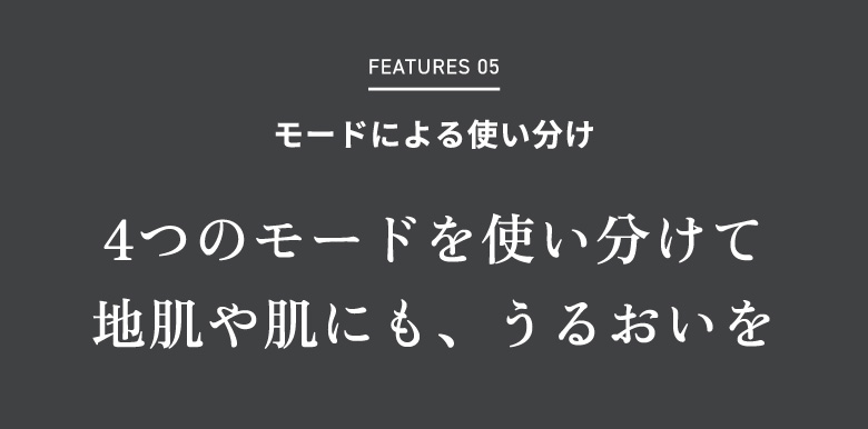 FEATURES 05 モードによる使い分け 4つのモードを使い分けて地肌や肌にも、うるおいを