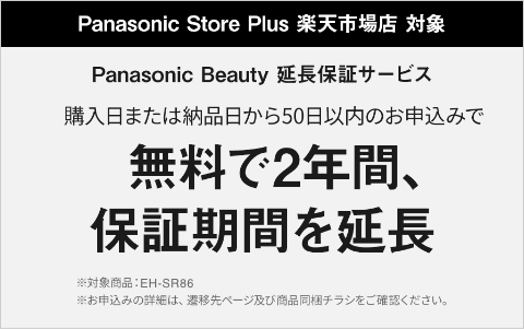 Panasonic Store Plus 楽天市場店対象。Panasonic Beauty 延長保証サービス。購入日または納品日から50日以内のお申し込みで無料で2年間、保証期間を延長。※対象商品：EH-SR86 ※お申込みの詳細は、遷移先ページ及び商品同梱チラシをご確認ください。