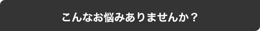 こんなお悩みありませんか？