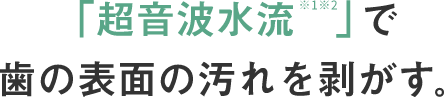 「超音波水流」歯の表面の汚れを剥がす。