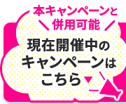 本キャンペーンと 併用可能 現在開催中の キャンペーンは こちら