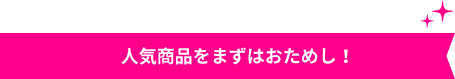 人気商品を まずはおためし！