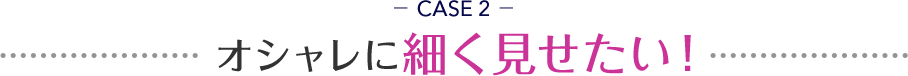 CASE 2 ¥ª¥·¥ã¥ì¤ËºÙ¤¯¸«¤»¤¿¤¤¡ª