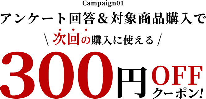 Campaign01 アンケート回答＆対象商品購入で次回の購入に使える300円OFFクーポン！