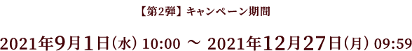 【第2弾】キャンペーン期間 2021/9/1(水) 10:00 - 2021/12/27(月) 09:59