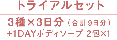 トライアルセット｜3種×3日分（合計9日分）+1DAYボディソープ 2包×1