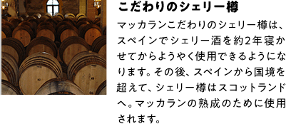 こだわりのシェリー樽 マッカランこだわりのシェリー樽は、スペインでシェリー酒を約2年寝かせてからようやく使用できるようになります。その後、スペインから国境を超えて、シェリー樽はスコットランドへ。マッカランの熟成のために使用されます。