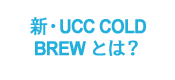 新・UCC COLD BREWとは？