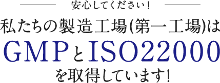 安心してください！私たちの製造工場(第一工場)は GMPとISO22000 を取得しています！