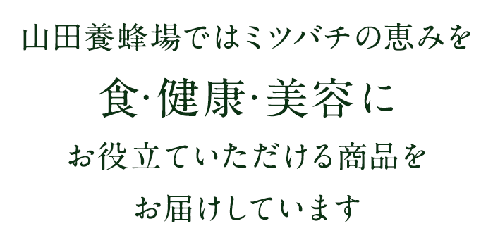 山田養蜂場ではミツバチの恵みを 食・健康・美容に お役立ていただける商品を お届けしています 